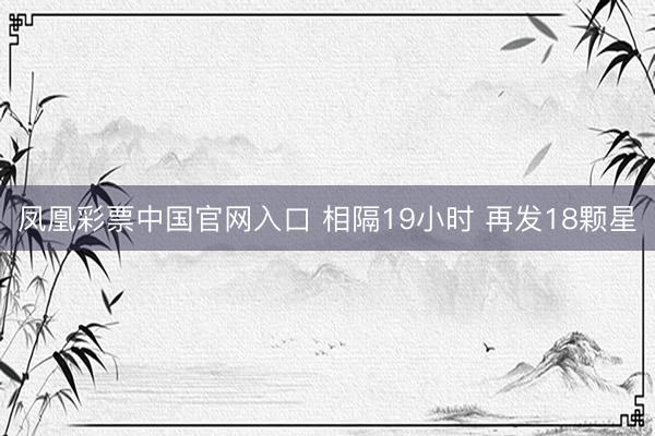 凤凰彩票中国官网入口 相隔19小时 再发18颗星