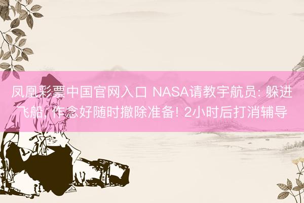 凤凰彩票中国官网入口 NASA请教宇航员: 躲进飞船, 作念好随时撤除准备! 2小时后打消辅导