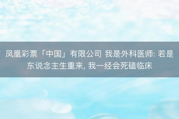 凤凰彩票「中国」有限公司 我是外科医师: 若是东说念主生重来， 我一经会死磕临床