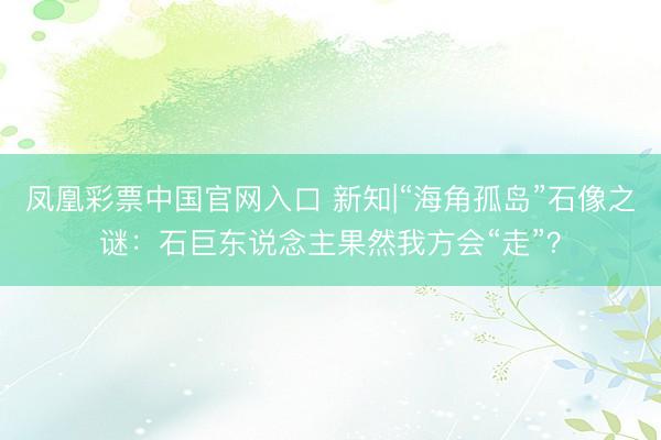 凤凰彩票中国官网入口 新知|“海角孤岛”石像之谜：石巨东说念主果然我方会“走”？