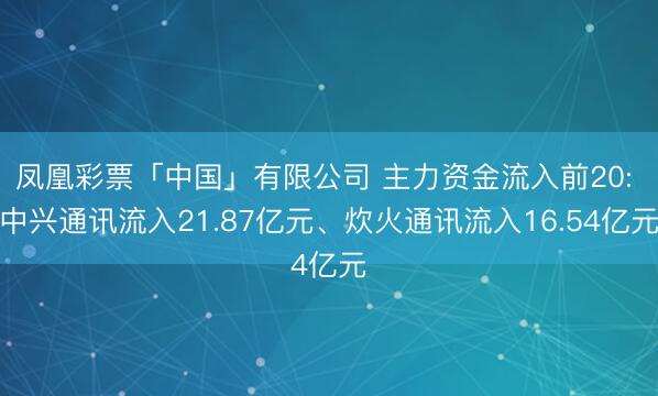 凤凰彩票「中国」有限公司 主力资金流入前20: 中兴通讯流入21.87亿元、炊火通讯流入16.54亿元