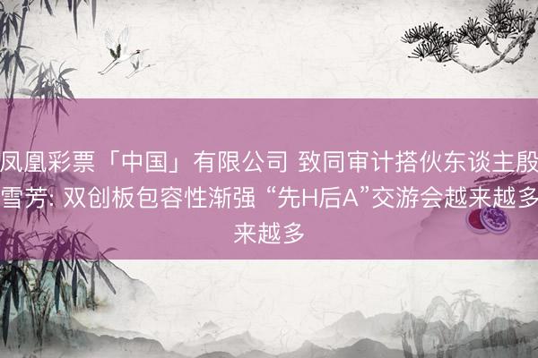 凤凰彩票「中国」有限公司 致同审计搭伙东谈主殷雪芳: 双创板包容性渐强 “先H后A”交游会越来越多