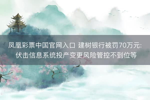 凤凰彩票中国官网入口 建树银行被罚70万元: 伏击信息系统投产变更风险管控不到位等