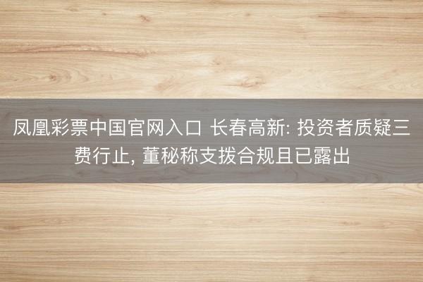 凤凰彩票中国官网入口 长春高新: 投资者质疑三费行止， 董秘称支拨合规且已露出