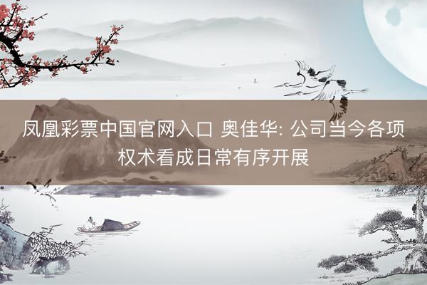 凤凰彩票中国官网入口 奥佳华: 公司当今各项权术看成日常有序开展