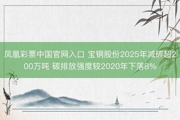 凤凰彩票中国官网入口 宝钢股份2025年减碳超200万吨 碳排放强度较2020年下落8%