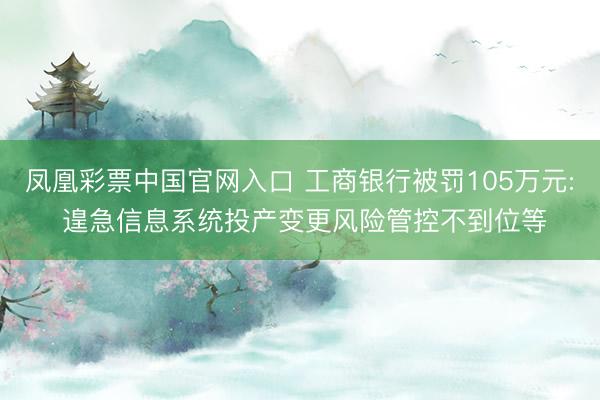 凤凰彩票中国官网入口 工商银行被罚105万元: 遑急信息系统投产变更风险管控不到位等