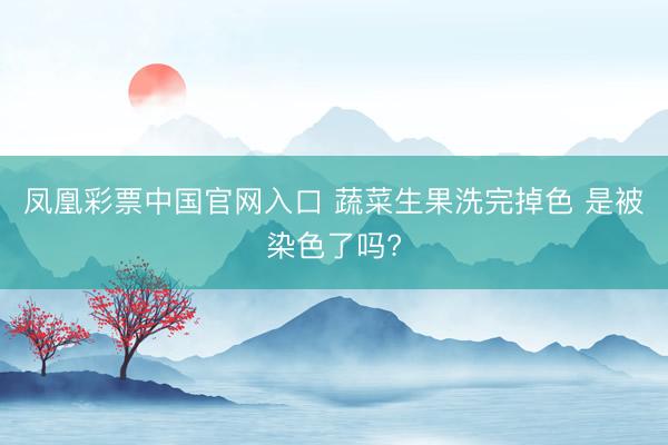 凤凰彩票中国官网入口 蔬菜生果洗完掉色 是被染色了吗?