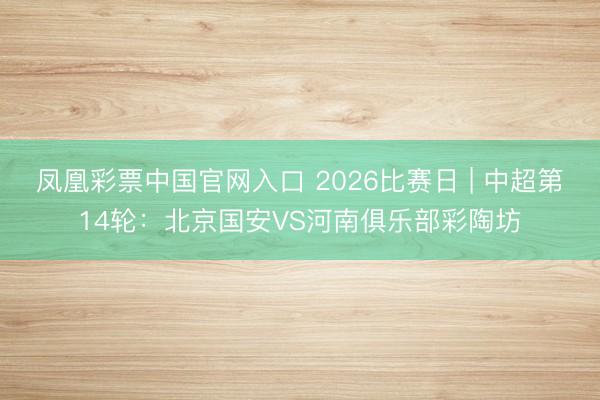 凤凰彩票中国官网入口 2026比赛日 | 中超第14轮:北京国安VS河南俱乐部彩陶坊