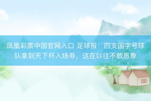 凤凰彩票中国官网入口 足球报：四支国字号球队拿到天下杯入场券，这在以往不敢思象