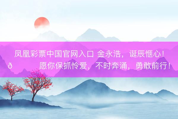 凤凰彩票中国官网入口 金永浩，诞辰惬心！🎂 愿你保抓怜爱，不时奔涌，<a href=