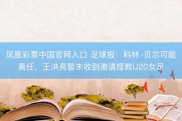 凤凰彩票中国官网入口 足球报:科林·贝尔可能离任,王洪亮暂未收到邀请捏教U20女足