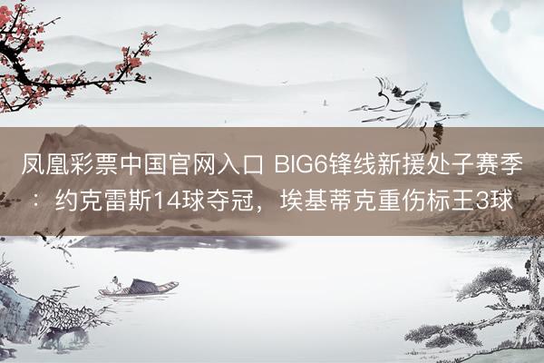 凤凰彩票中国官网入口 BIG6锋线新援处子赛季：约克雷斯14球夺冠，埃基蒂克重伤标王3球