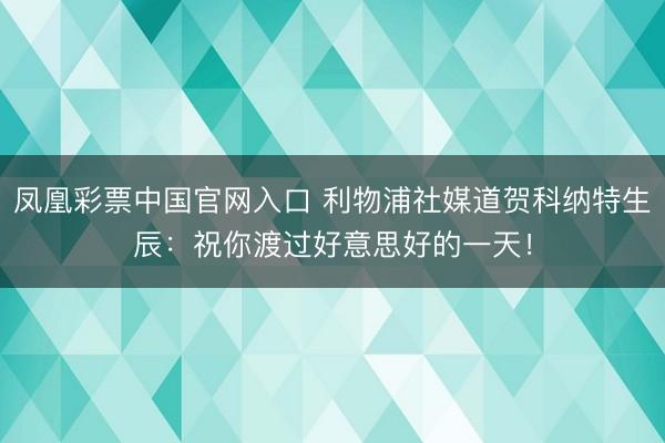 凤凰彩票中国官网入口 利物浦社媒道贺科纳特生辰：祝你渡过好意思好的一天！