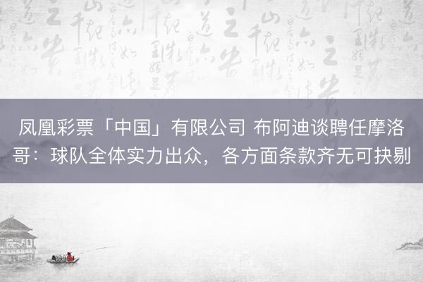 凤凰彩票「中国」有限公司 布阿迪谈聘任摩洛哥：球队全体实力出众，各方面条款齐无可抉剔