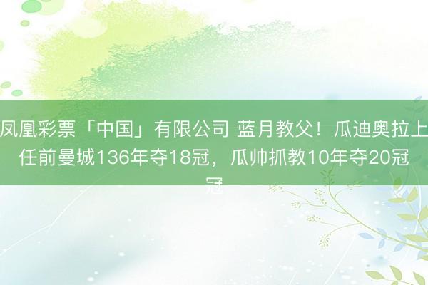 凤凰彩票「中国」有限公司 蓝月教父!瓜迪奥拉上任前曼城136年夺18冠,瓜帅抓教10年夺20冠