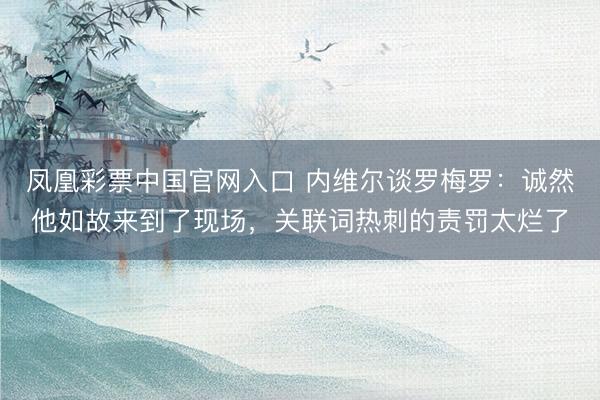 凤凰彩票中国官网入口 内维尔谈罗梅罗:诚然他如故来到了现场,关联词热刺的责罚太烂了