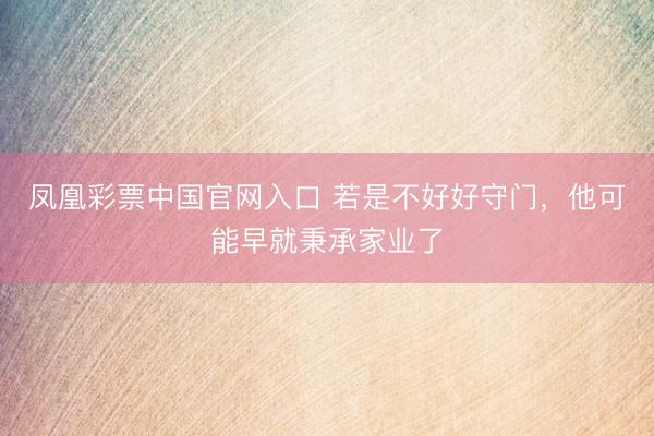 凤凰彩票中国官网入口 若是不好好守门，他可能早就秉承家业了