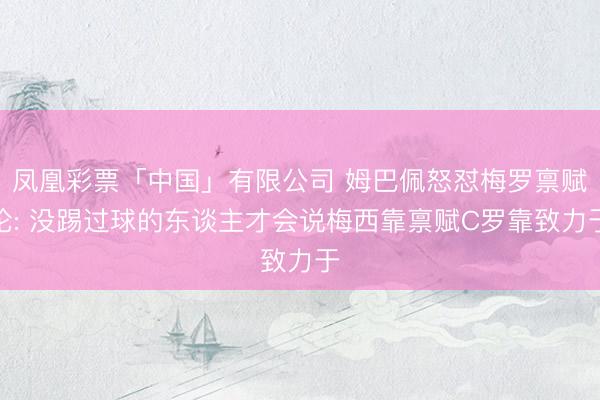 凤凰彩票「中国」有限公司 姆巴佩怒怼梅罗禀赋论: 没踢过球的东谈主才会说梅西靠禀赋C罗靠致力于