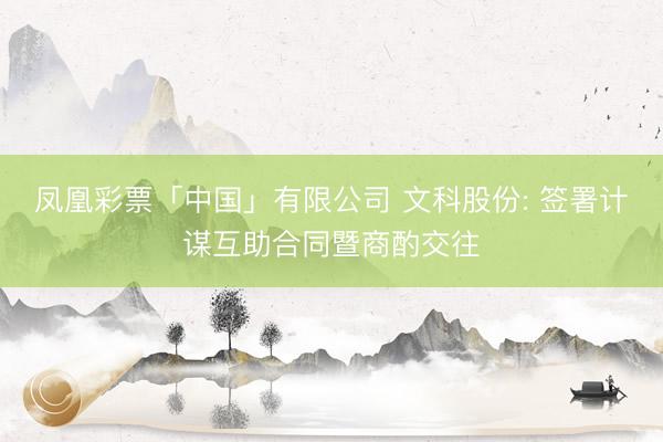 凤凰彩票「中国」有限公司 文科股份: 签署计谋互助合同暨商酌交往