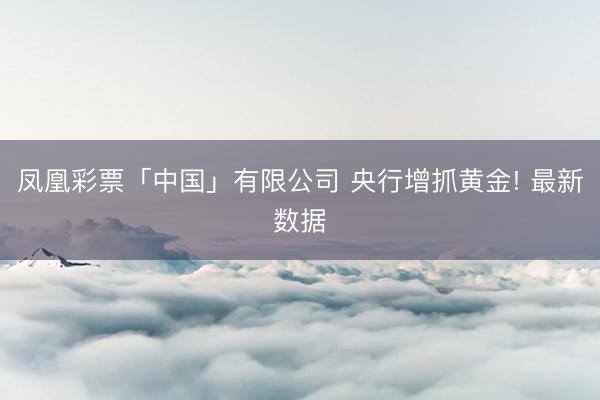 凤凰彩票「中国」有限公司 央行增抓黄金! 最新数据