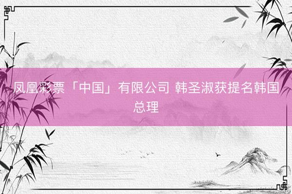 凤凰彩票「中国」有限公司 韩圣淑获提名韩国总理