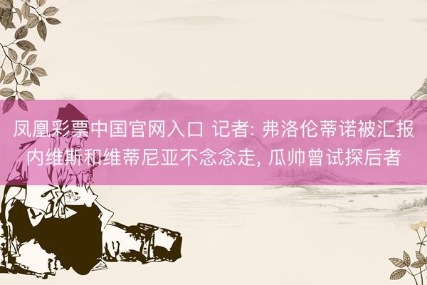 凤凰彩票中国官网入口 记者: 弗洛伦蒂诺被汇报内维斯和维蒂尼亚不念念走, 瓜帅曾试探后者