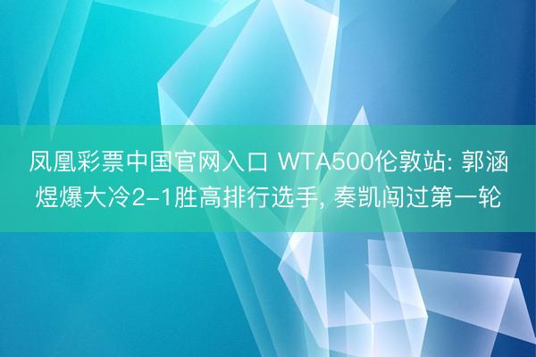 凤凰彩票中国官网入口 WTA500伦敦站: 郭涵煜爆大冷2-1胜高排行选手, 奏凯闯过第一轮