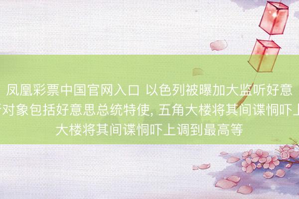凤凰彩票中国官网入口 以色列被曝加大监听好意思高官, 监听对象包括好意思总统特使, 五角大楼将其间谍恫吓上调到最高等