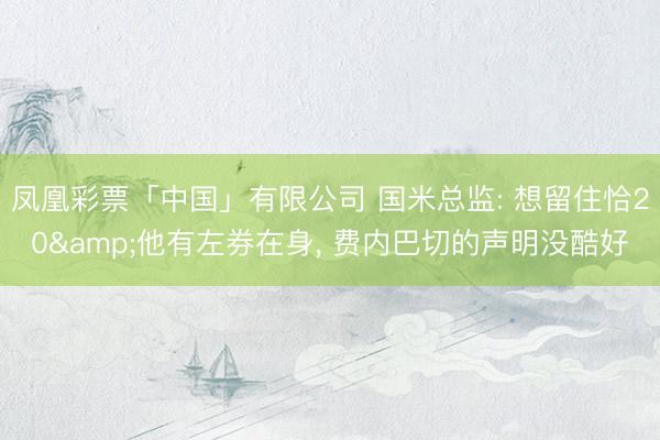 凤凰彩票「中国」有限公司 国米总监: 想留住恰20&他有左券在身， 费内巴切的声明没酷好