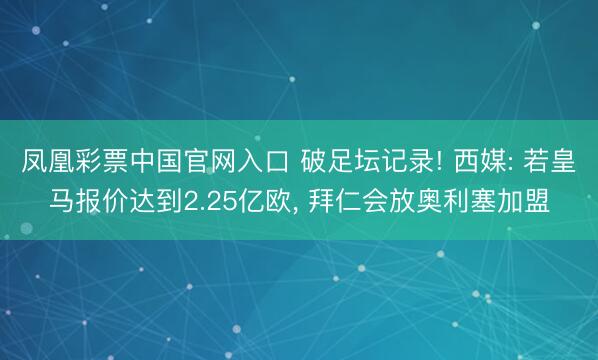 凤凰彩票中国官网入口 破足坛记录! 西媒: 若皇马报价达到2.25亿欧， 拜仁会放奥利塞加盟