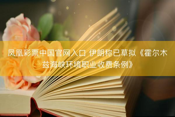 凤凰彩票中国官网入口 伊朗称已草拟《霍尔木兹海峡环境职业收费条例》