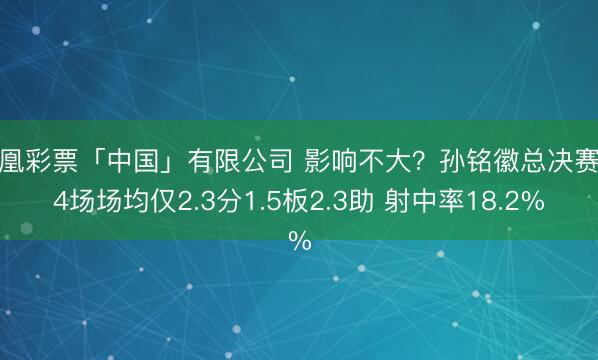凤凰彩票「中国」有限公司 影响不大？孙铭徽总决赛前4场场均仅2.3分1.5板2.3助 射中率18.2%