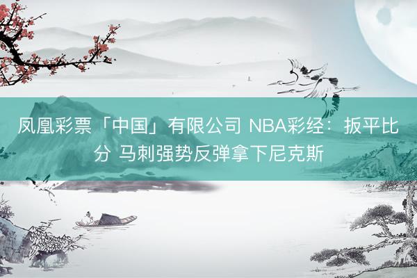 凤凰彩票「中国」有限公司 NBA彩经：扳平比分 马刺强势反弹拿下尼克斯