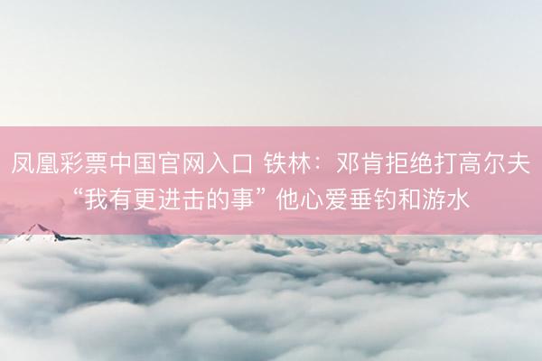 凤凰彩票中国官网入口 铁林:邓肯拒绝打高尔夫“我有更进击的事” 他心爱垂钓和游水