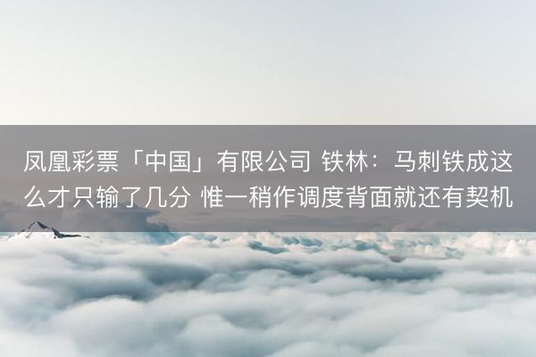 凤凰彩票「中国」有限公司 铁林:马刺铁成这么才只输了几分 惟一稍作调度背面就还有契机