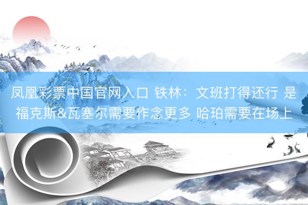 凤凰彩票中国官网入口 铁林:文班打得还行 是福克斯&瓦塞尔需要作念更多 哈珀需要在场上