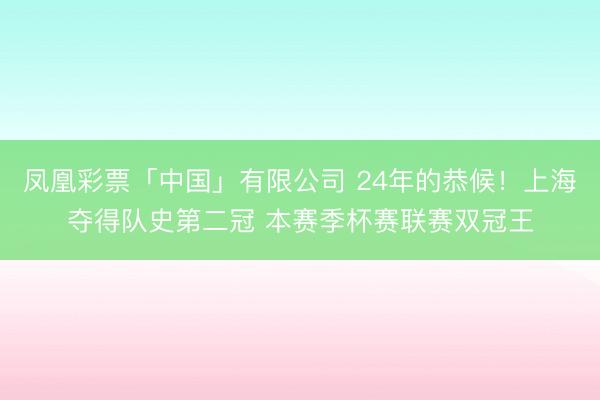 凤凰彩票「中国」有限公司 24年的恭候！上海夺得队史第二冠 本赛季杯赛联赛双冠王