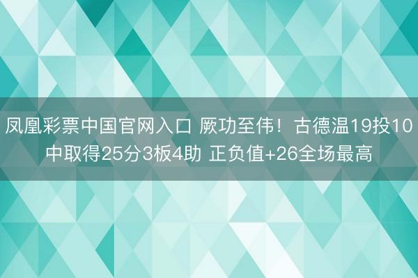 凤凰彩票中国官网入口 厥功至伟！古德温19投10中取得25分3板4助 正负值+26全场最高