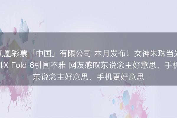 凤凰彩票「中国」有限公司 本月发布！女神朱珠当先晒vivo新机X Fold 6引围不雅 网友感叹东说念主好意思、手机更好意思