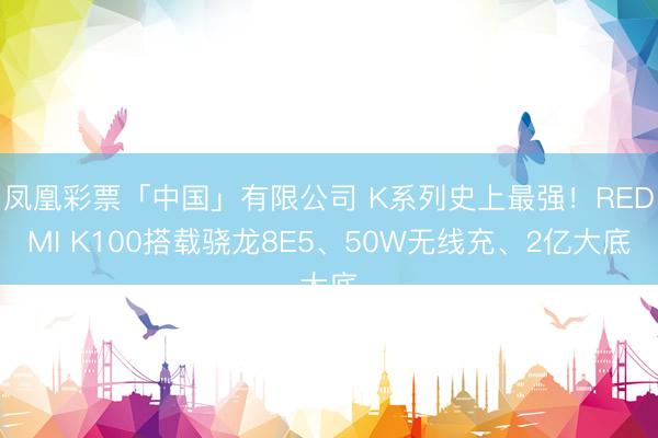 凤凰彩票「中国」有限公司 K系列史上最强！REDMI K100搭载骁龙8E5、50W无线充、2亿大底