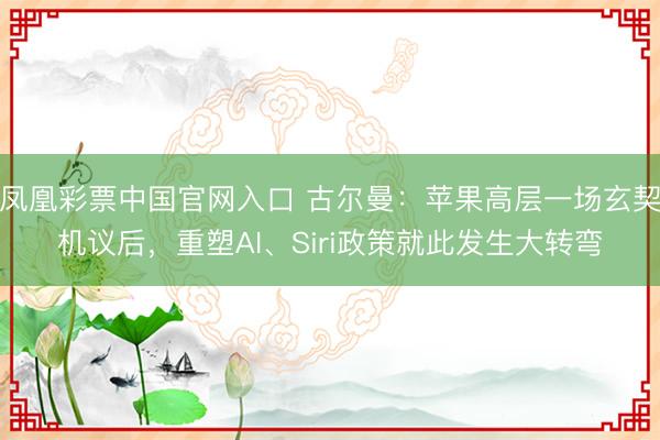 凤凰彩票中国官网入口 古尔曼：苹果高层一场玄契机议后，重塑AI、Siri政策就此发生大转弯