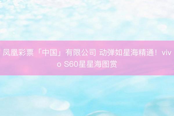 凤凰彩票「中国」有限公司 动弹如星海精通！vivo S60星星海图赏