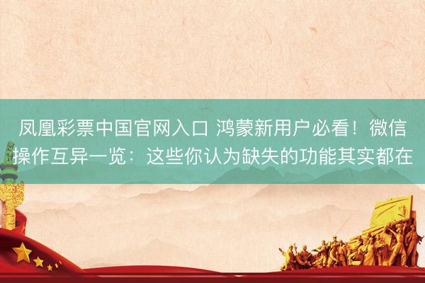 凤凰彩票中国官网入口 鸿蒙新用户必看！微信操作互异一览：这些你认为缺失的功能其实都在
