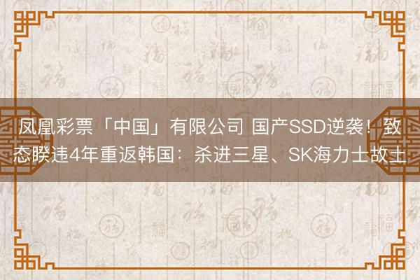 凤凰彩票「中国」有限公司 国产SSD逆袭!致态睽违4年重返韩国:杀进三星、SK海力士故土
