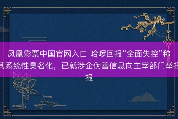 凤凰彩票中国官网入口 哈啰回报“全面失控”称其系统性臭名化,已就涉企伪善信息向主宰部门举报