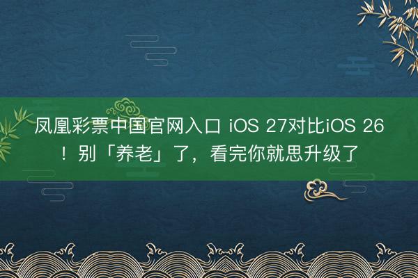 凤凰彩票中国官网入口 iOS 27对比iOS 26！别「养老」了，看完你就思升级了