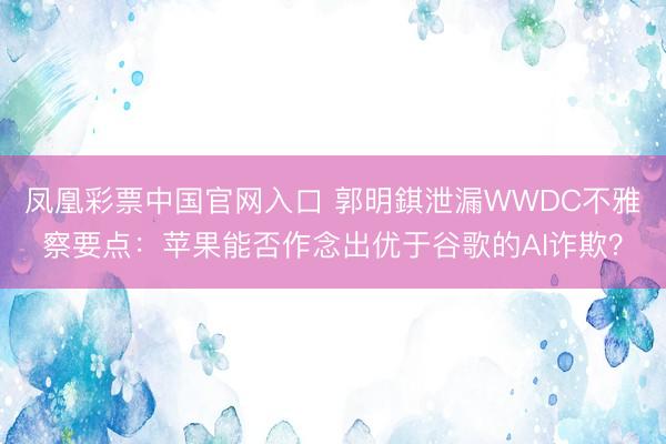 凤凰彩票中国官网入口 郭明錤泄漏WWDC不雅察要点：苹果能否作念出优于谷歌的AI诈欺？
