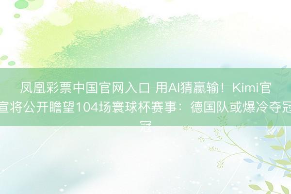 凤凰彩票中国官网入口 用AI猜赢输!Kimi官宣将公开瞻望104场寰球杯赛事:德国队或爆冷夺冠