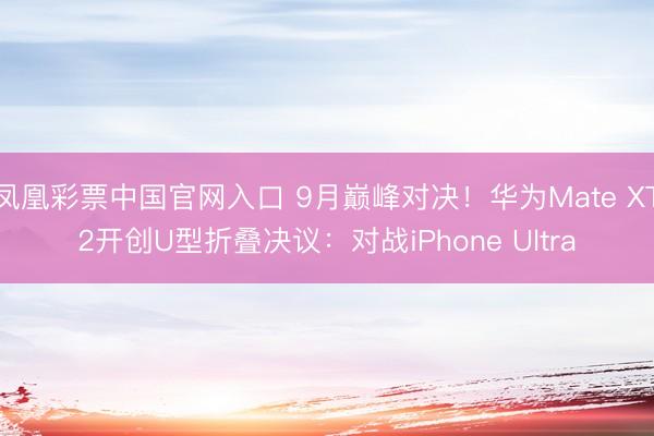 凤凰彩票中国官网入口 9月巅峰对决!华为Mate XT2开创U型折叠决议:对战iPhone Ultra